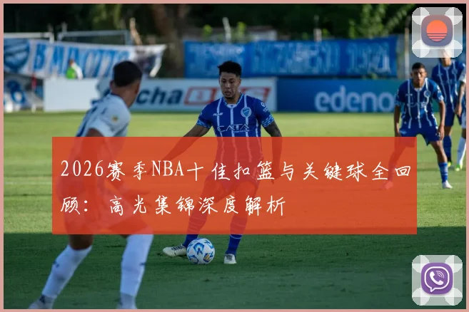2026赛季NBA十佳扣篮与关键球全回顾:高光集锦深度解析