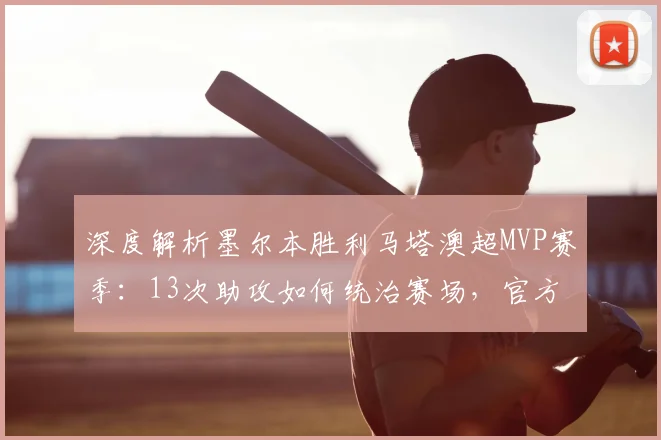 深度解析墨尔本胜利马塔澳超MVP赛季:13次助攻如何统治赛场,官方数据与技术分析全览