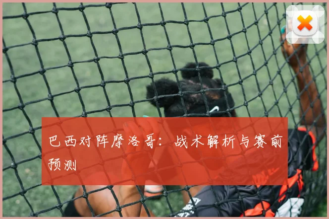 巴西对阵摩洛哥：战术解析与赛前预测