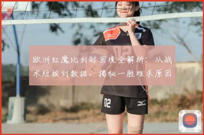 欧洲红魔比利时困境全解析:从战术短板到数据,揭秘一胜难求原因