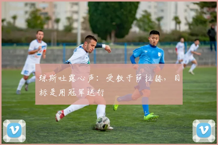 琼斯吐露心声:受教于萨拉赫,目标是用冠军送行