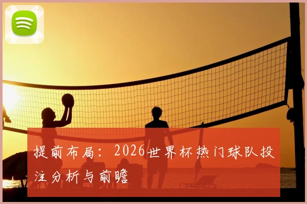 提前布局：2026世界杯热门球队投注分析与前瞻