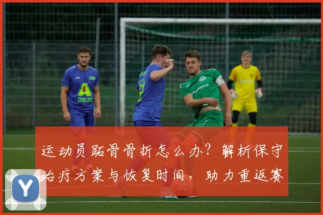 运动员跖骨骨折怎么办?解析保守治疗方案与恢复时间,助力重返赛场