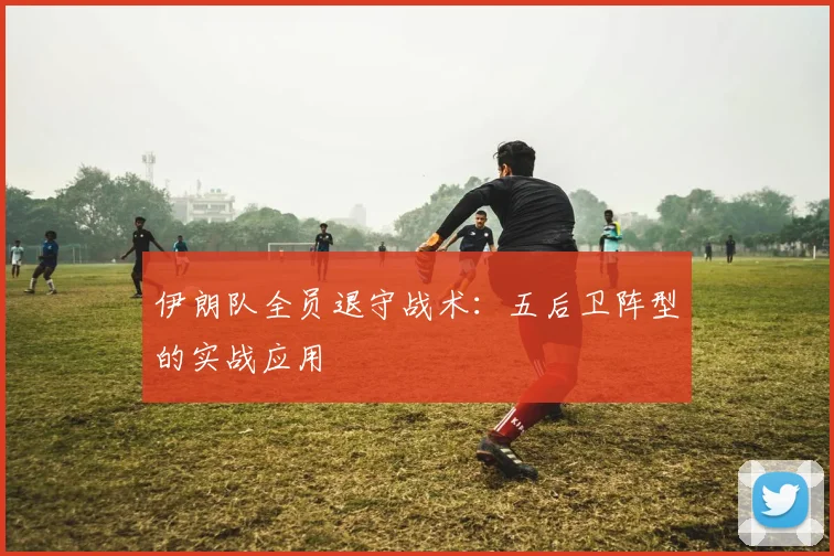 伊朗队全员退守战术:五后卫阵型的实战应用