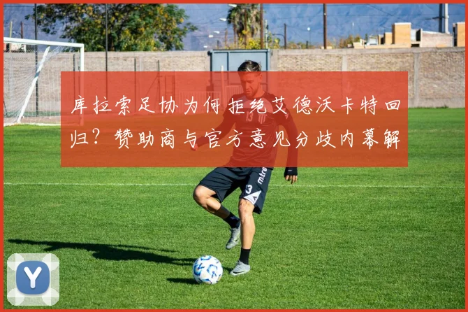 库拉索足协为何拒绝艾德沃卡特回归?赞助商与官方意见分歧内幕解析