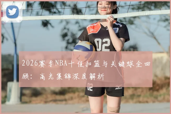 2026赛季NBA十佳扣篮与关键球全回顾:高光集锦深度解析
