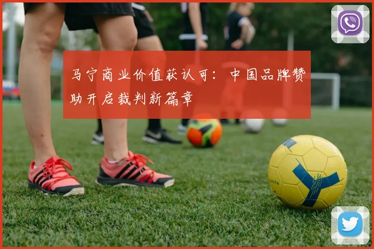 马宁商业价值获认可:中国品牌赞助开启裁判新篇章