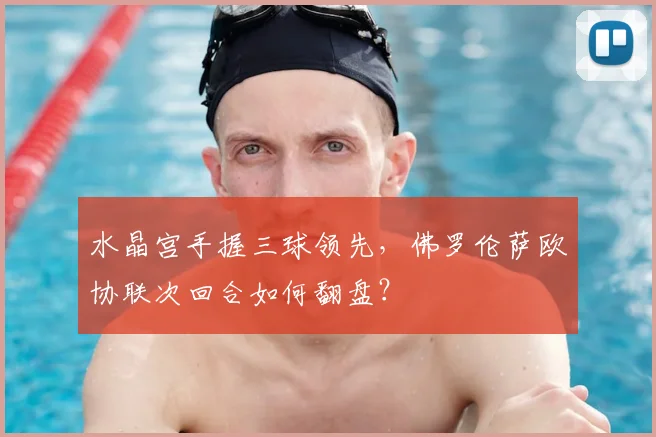 水晶宫手握三球领先,佛罗伦萨欧协联次回合如何翻盘?
