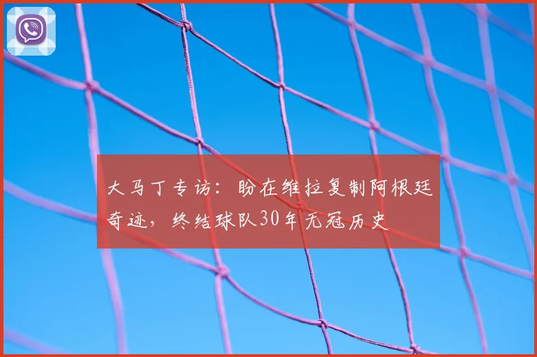 大马丁专访:盼在维拉复制阿根廷奇迹,终结球队30年无冠历史