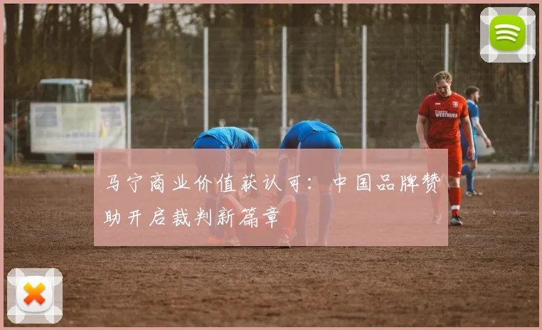 马宁商业价值获认可：中国品牌赞助开启裁判新篇章
