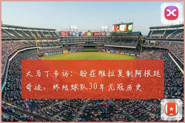 大马丁专访:盼在维拉复制阿根廷奇迹,终结球队30年无冠历史