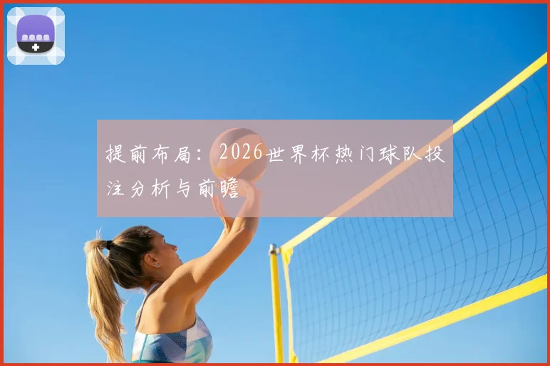 提前布局:2026世界杯热门球队投注分析与前瞻