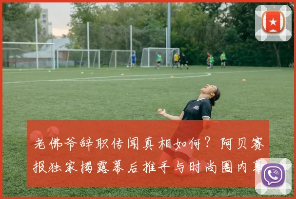 老佛爷辞职传闻真相如何?阿贝赛报独家揭露幕后推手与时尚圈内幕