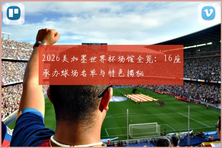 2026美加墨世界杯场馆全览:16座承办球场名单与特色揭秘