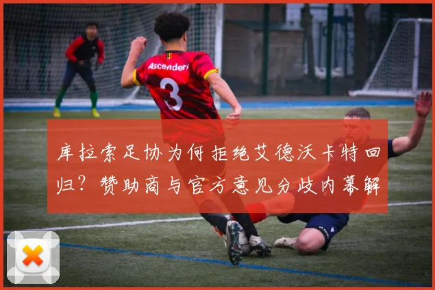 库拉索足协为何拒绝艾德沃卡特回归?赞助商与官方意见分歧内幕解析
