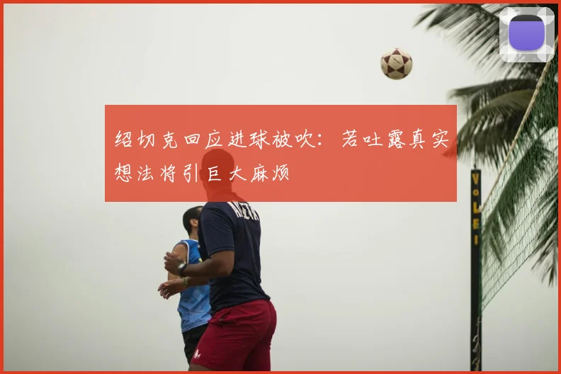 绍切克回应进球被吹:若吐露真实想法将引巨大麻烦