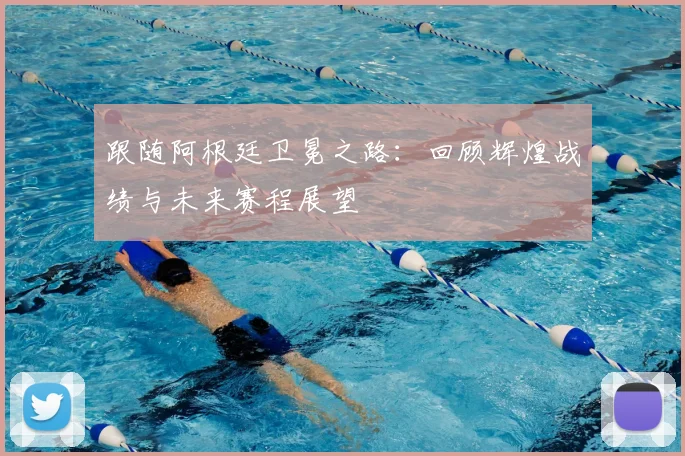 跟随阿根廷卫冕之路:回顾辉煌战绩与未来赛程展望
