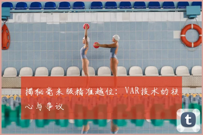 揭秘毫米级精准越位:VAR技术的核心与争议