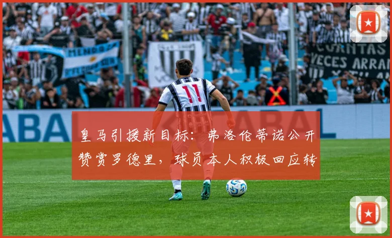 皇马引援新目标:弗洛伦蒂诺公开赞赏罗德里,球员本人积极回应转会传闻