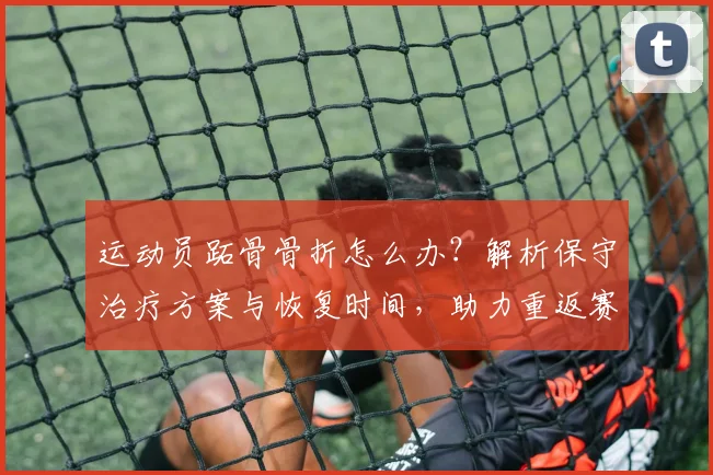 运动员跖骨骨折怎么办？解析保守治疗方案与恢复时间，助力重返赛场