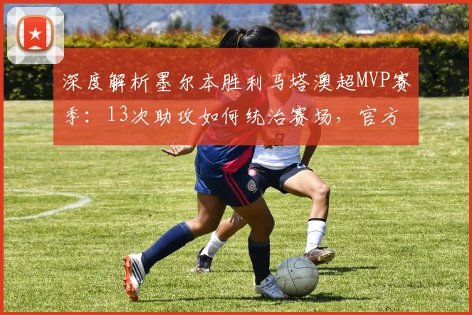 深度解析墨尔本胜利马塔澳超MVP赛季：13次助攻如何统治赛场，官方数据与技术分析全览