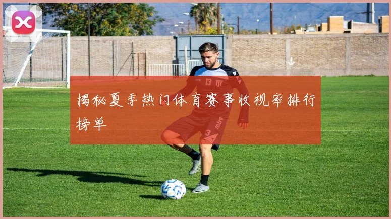 揭秘夏季热门体育赛事收视率排行榜单