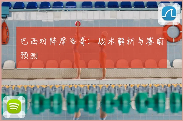 巴西对阵摩洛哥:战术解析与赛前预测