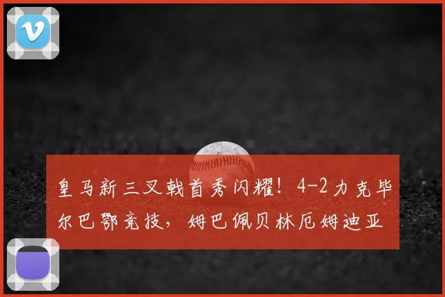 皇马新三叉戟首秀闪耀!4-2力克毕尔巴鄂竞技,姆巴佩贝林厄姆迪亚斯联袂破门解析