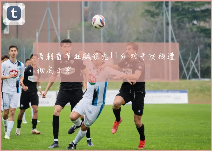 马刺首节狂飙领先11分 对手防线遭彻底击穿