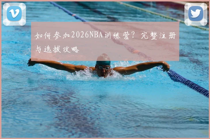如何参加2026NBA训练营?完整注册与选拔攻略